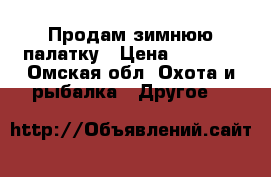 Продам зимнюю палатку › Цена ­ 2 300 - Омская обл. Охота и рыбалка » Другое   
